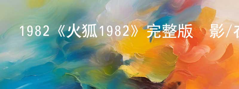 陳志昂發布1982《火狐1982》完整版電影/在線觀看/百度云-美劇天堂